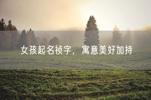 女孩起名祯字，寓意美好加持(图1)