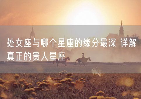 处女座与哪个星座的缘分最深 详解真正的贵人星座(图1)