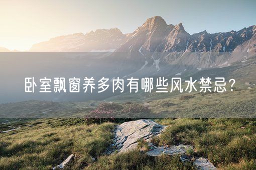 卧室飘窗养多肉有哪些风水禁忌？(图1)