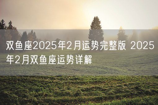 双鱼座2025年2月运势完整版 2025年2月双鱼座运势详解(图1)