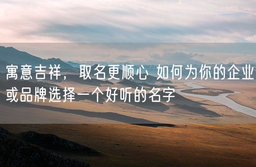 寓意吉祥，取名更顺心 如何为你的企业或品牌选择一个好听的名字(图1)