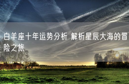 白羊座十年运势分析 解析星辰大海的冒险之旅(图1)