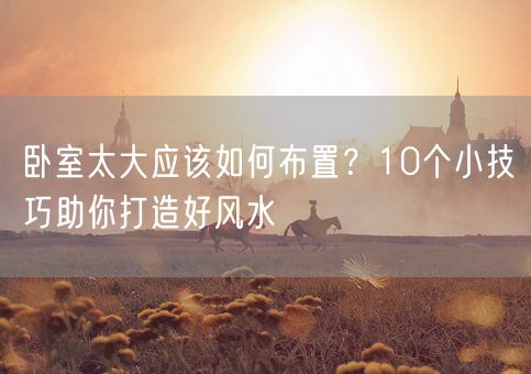 卧室太大应该如何布置？10个小技巧助你打造好风水(图1)