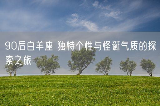 90后白羊座 独特个性与怪诞气质的探索之旅(图1)