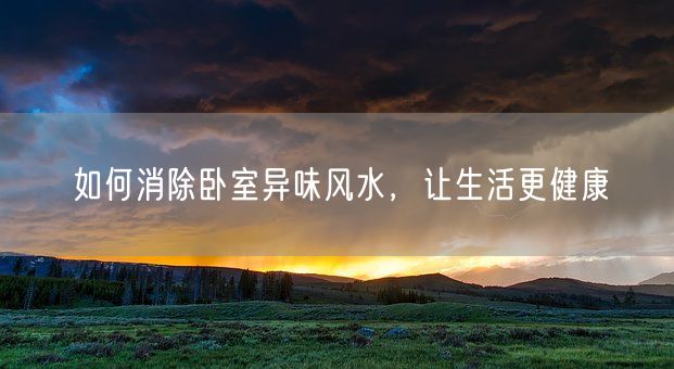 如何消除卧室异味风水，让生活更健康(图1)