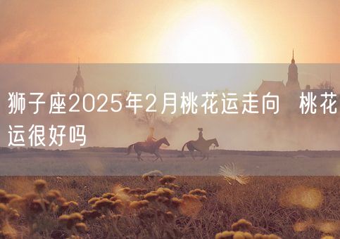 狮子座2025年2月桃花运走向  桃花运很好吗(图1)