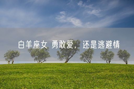 白羊座女 勇敢爱，还是逃避情(图1)