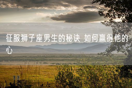 征服狮子座男生的秘诀 如何赢得他的心(图1)