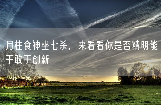 月柱食神坐七杀，来看看你是否精明能干敢于创新(图1)