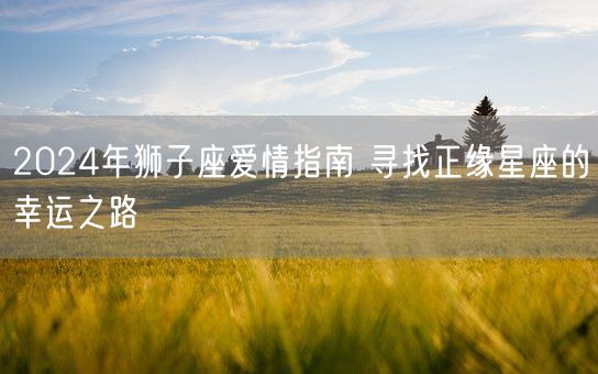 2024年狮子座爱情指南 寻找正缘星座的幸运之路(图1)