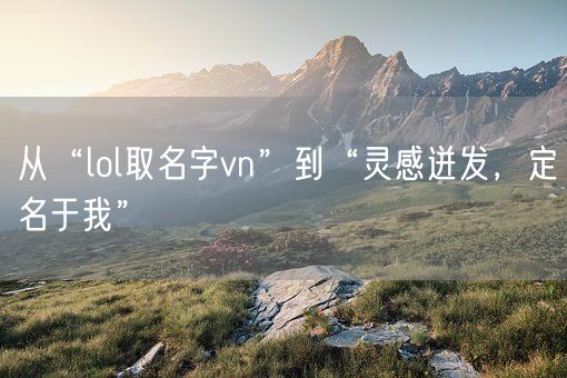 从“lol取名字vn”到“灵感迸发，定名于我”(图1)