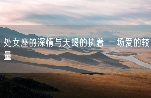 处女座的深情与天蝎的执着 一场爱的较量(图1)