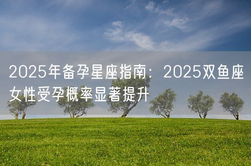 2025年备孕星座指南：2025双鱼座女性受孕概率显著提升(图1)