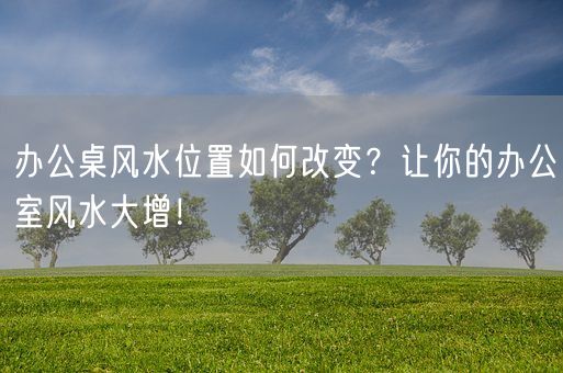 办公桌风水位置如何改变？让你的办公室风水大增！(图1)