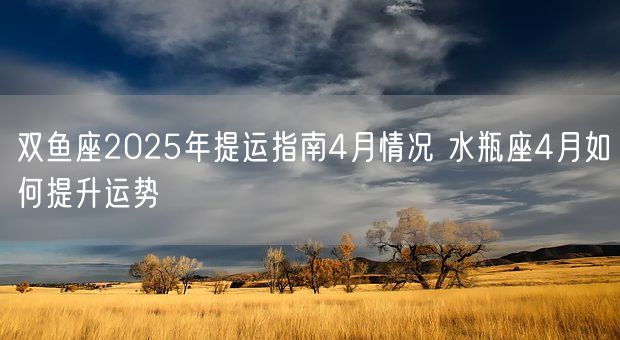 双鱼座2025年提运指南4月情况 水瓶座4月如何提升运势(图1)