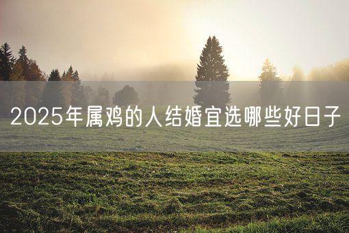 2025年属鸡的人结婚宜选哪些好日子(图1)