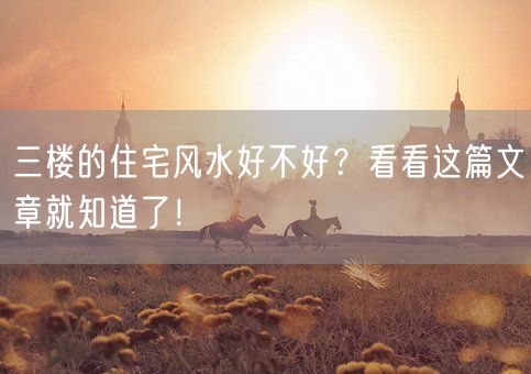 三楼的住宅风水好不好？看看这篇文章就知道了！(图1)