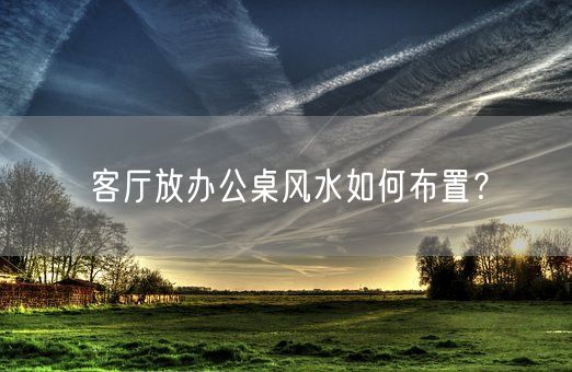 客厅放办公桌风水如何布置？(图1)