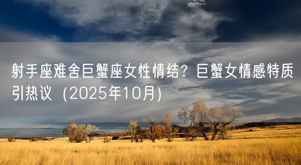 射手座难舍巨蟹座女性情结？巨蟹女情感特质引热议（2025年10月）(图1)