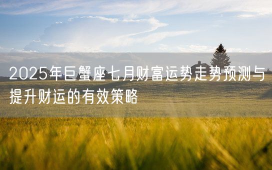 2025年巨蟹座七月财富运势走势预测与提升财运的有效策略(图1)