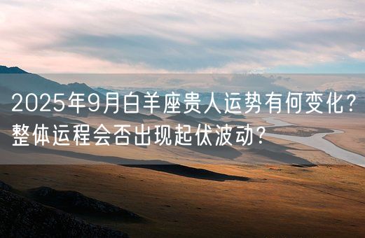 2025年9月白羊座贵人运势有何变化？整体运程会否出现起伏波动？(图1)