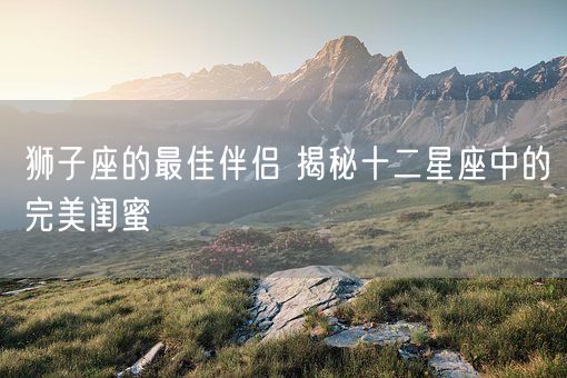 狮子座的最佳伴侣 揭秘十二星座中的完美闺蜜(图1)