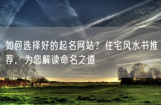 如何选择好的起名网站？住宅风水书推荐，为您解读命名之道(图1)