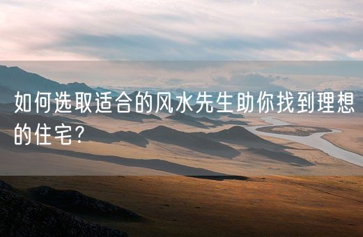 如何选取适合的风水先生助你找到理想的住宅？(图1)