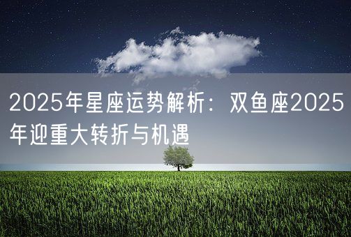 2025年星座运势解析：双鱼座2025年迎重大转折与机遇(图1)
