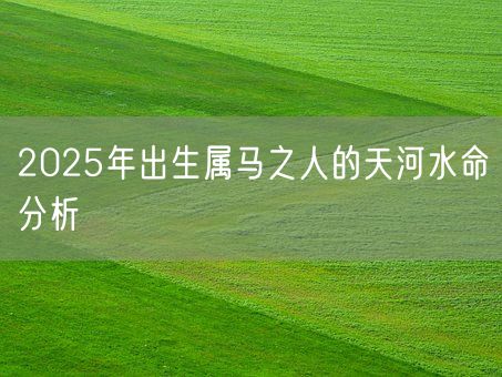 2025年出生属马之人的天河水命分析(图1)