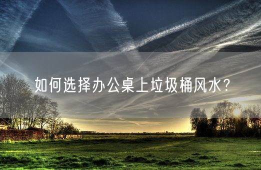如何选择办公桌上垃圾桶风水？(图1)
