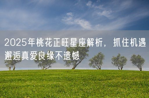 2025年桃花正旺星座解析，抓住机遇邂逅真爱良缘不遗憾(图1)