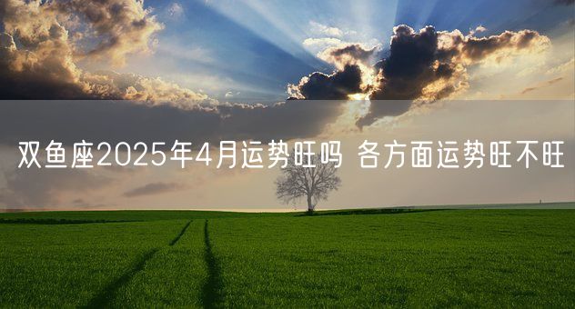 双鱼座2025年4月运势旺吗 各方面运势旺不旺(图1)