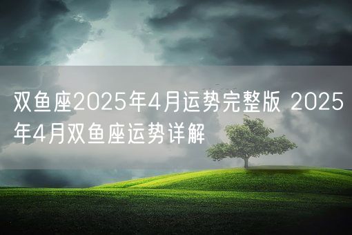双鱼座2025年4月运势完整版 2025年4月双鱼座运势详解(图1)