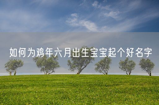 如何为鸡年六月出生宝宝起个好名字(图1)