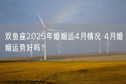 双鱼座2025年婚姻运4月情况 4月婚姻运势好吗？(图1)