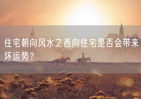 住宅朝向风水之西向住宅是否会带来坏运势？(图1)