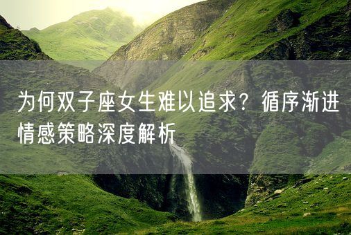 为何双子座女生难以追求？循序渐进情感策略深度解析(图1)