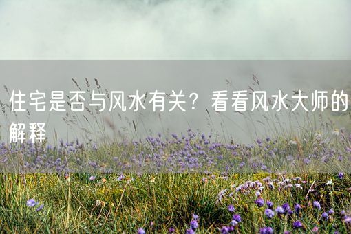 住宅是否与风水有关？看看风水大师的解释(图1)