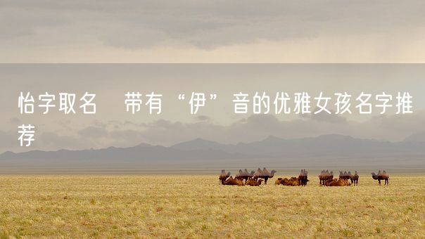 怡字取名   带有“伊”音的优雅女孩名字推荐(图1)