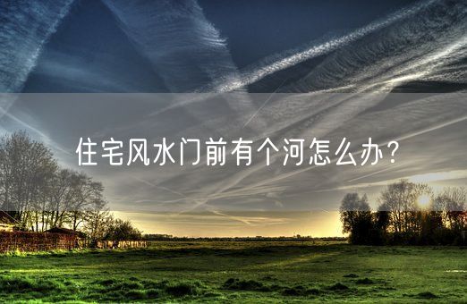 住宅风水门前有个河怎么办？(图1)