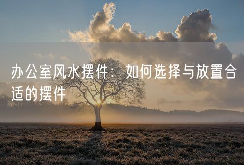 办公室风水摆件：如何选择与放置合适的摆件(图1)