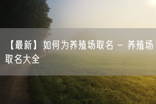 【最新】如何为养殖场取名 - 养殖场取名大全(图1)