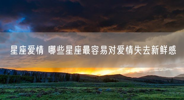 星座爱情 哪些星座最容易对爱情失去新鲜感(图1)