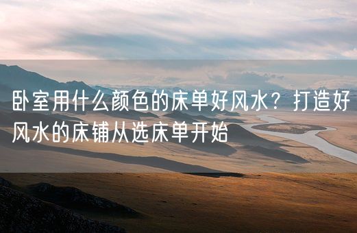 卧室用什么颜色的床单好风水？打造好风水的床铺从选床单开始(图1)