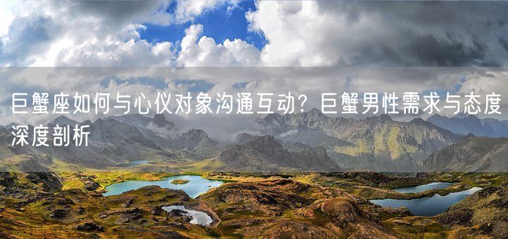 巨蟹座如何与心仪对象沟通互动?巨蟹男性需求与态度深度剖析(图1) 巨蟹座如何与心仪对象沟通互动?巨蟹男性需求与态度深度剖析(图1)