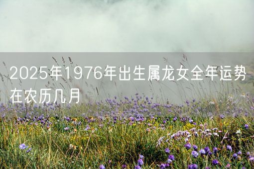 2025年1976年出生属龙女全年运势在农历几月(图1)