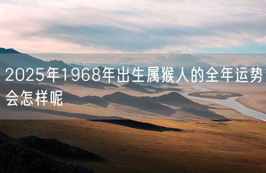 2025年1968年出生属猴人的全年运势会怎样呢(图1)