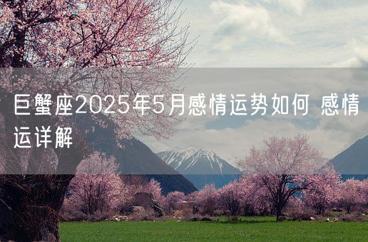 巨蟹座2025年5月感情运势如何 感情运详解(图1) 巨蟹座2025年5月感情运势如何 感情运详解(图1)