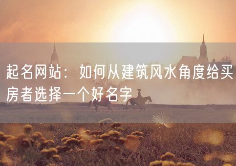起名网站：如何从建筑风水角度给买房者选择一个好名字(图1)